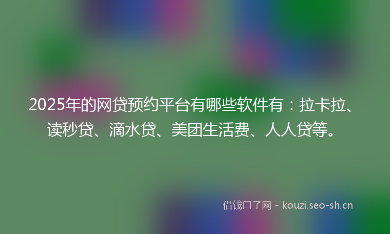 2025年的网贷预约平台有哪些软件有：拉卡拉、读秒贷、滴水贷、美团生活费、人人贷等。