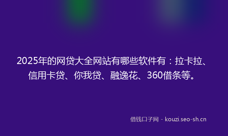 2025年的网贷大全网站有哪些软件有：拉卡拉、信用卡贷、你我贷、融逸花、360借条等。
