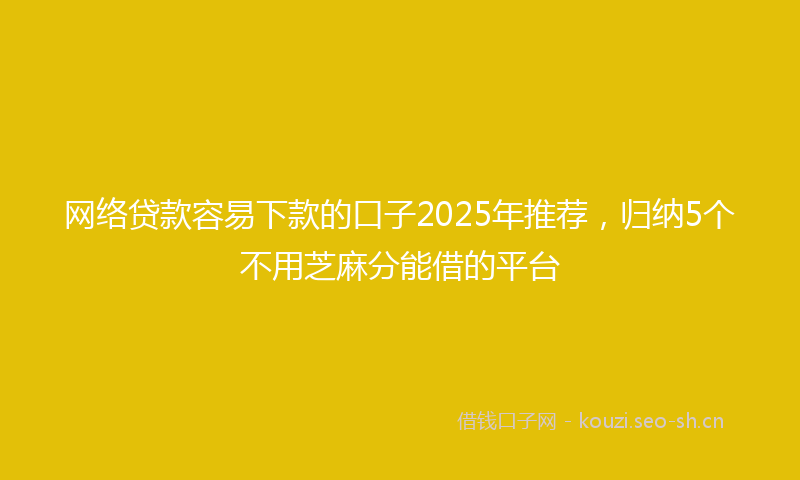 网络贷款容易下款的口子2025年推荐，归纳5个不用芝麻分能借的平台
