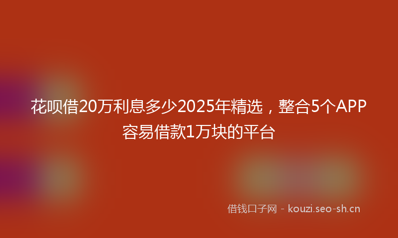 花呗借20万利息多少2025年精选，整合5个APP容易借款1万块的平台