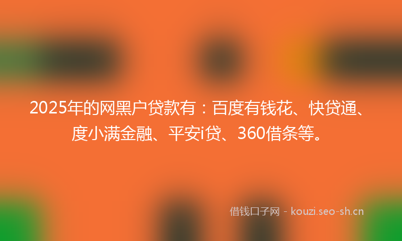2025年的网黑户贷款有：百度有钱花、快贷通、度小满金融、平安i贷、360借条等。