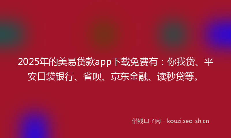 2025年的美易贷款app下载免费有：你我贷、平安口袋银行、省呗、京东金融、读秒贷等。