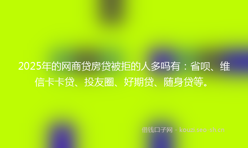 2025年的网商贷房贷被拒的人多吗有：省呗、维信卡卡贷、投友圈、好期贷、随身贷等。