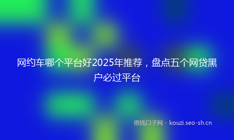 网约车哪个平台好2025年推荐，盘点五个网贷黑户必过平台