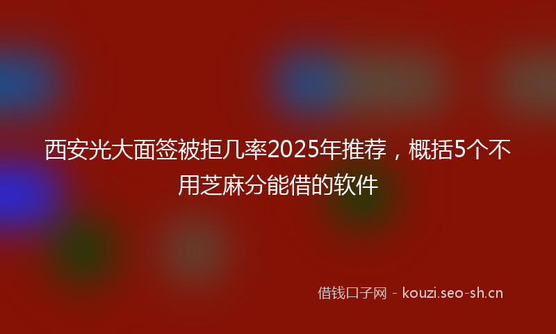 西安光大面签被拒几率2025年推荐，概括5个不用芝麻分能借的软件