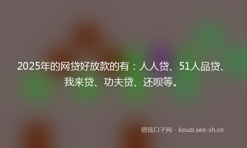 2025年的网贷好放款的有：人人贷、51人品贷、我来贷、功夫贷、还呗等。