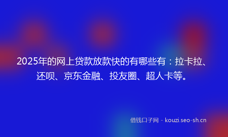 2025年的网上贷款放款快的有哪些有：拉卡拉、还呗、京东金融、投友圈、超人卡等。
