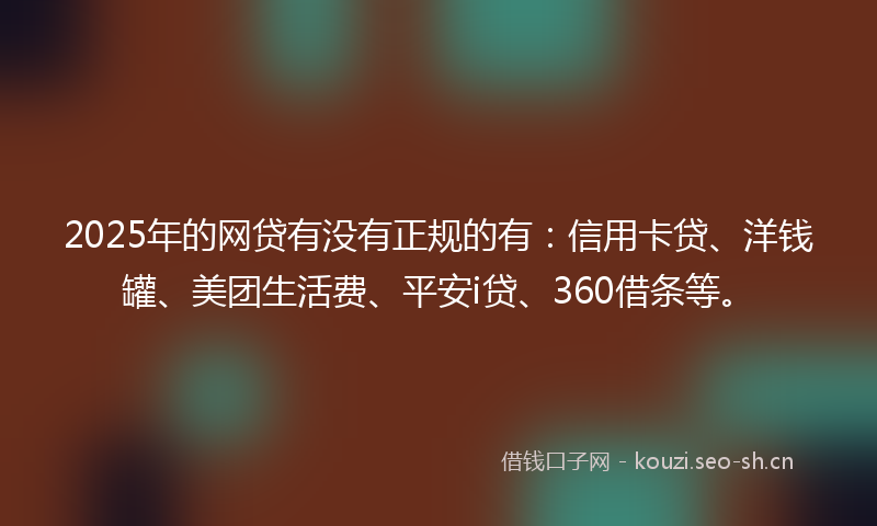 2025年的网贷有没有正规的有：信用卡贷、洋钱罐、美团生活费、平安i贷、360借条等。