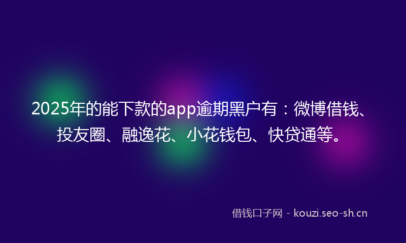 2025年的能下款的app逾期黑户有：微博借钱、投友圈、融逸花、小花钱包、快贷通等。