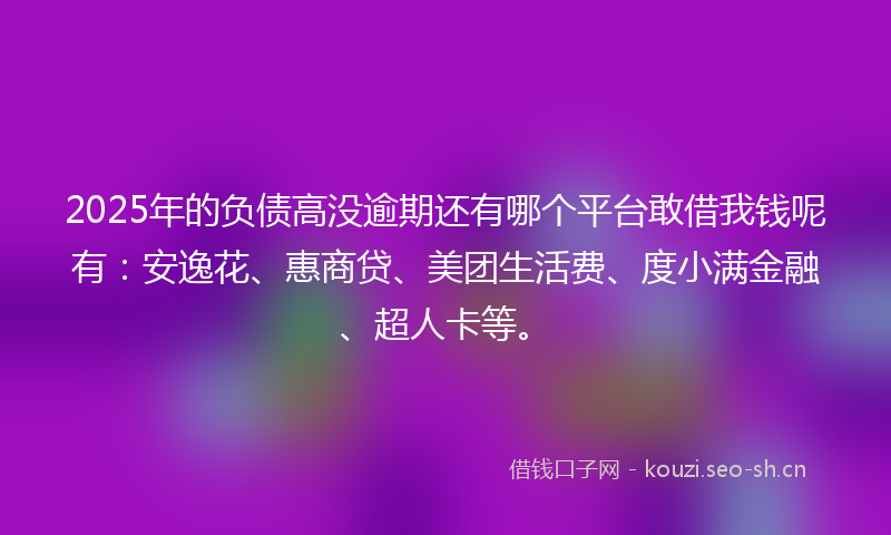 2025年的负债高没逾期还有哪个平台敢借我钱呢有：安逸花、惠商贷、美团生活费、度小满金融、超人卡等。