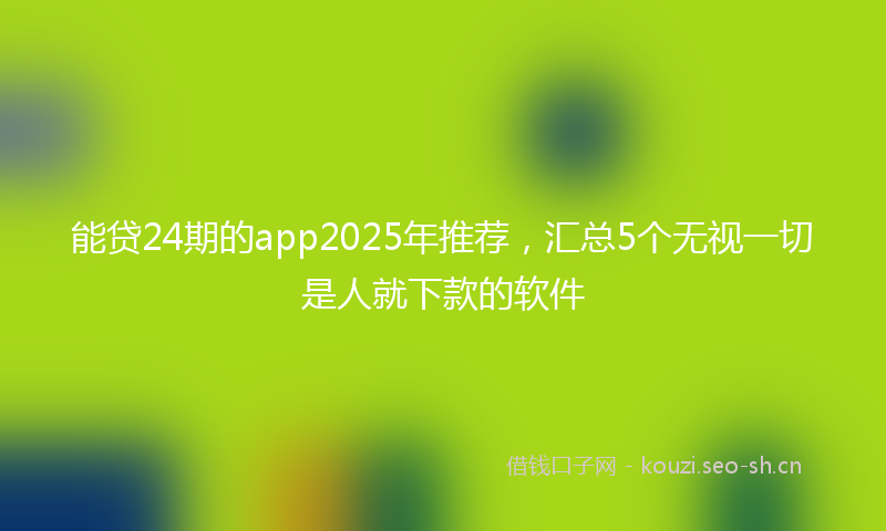 能贷24期的app2025年推荐，汇总5个无视一切是人就下款的软件
