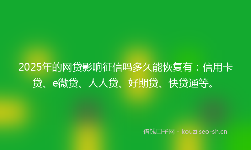 2025年的网贷影响征信吗多久能恢复有：信用卡贷、e微贷、人人贷、好期贷、快贷通等。