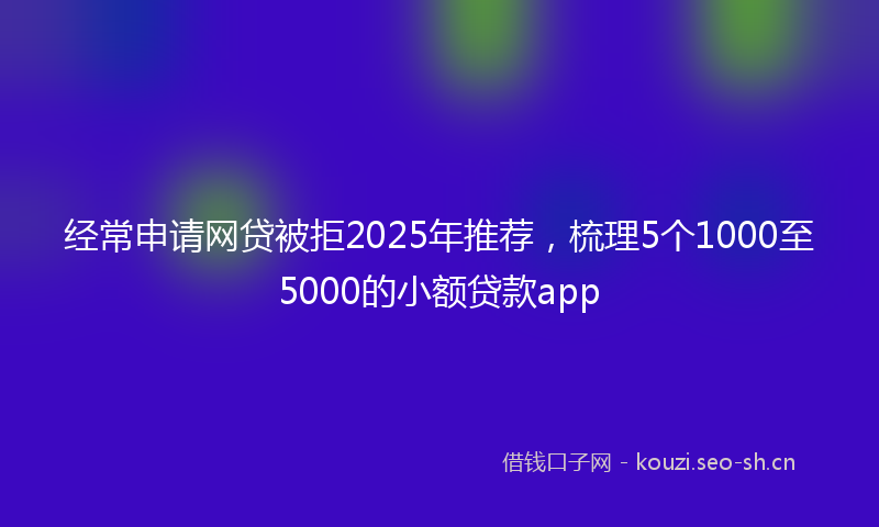 经常申请网贷被拒2025年推荐，梳理5个1000至5000的小额贷款app