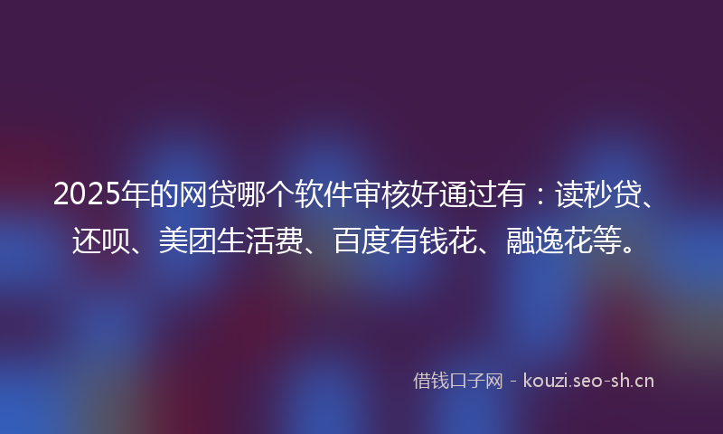 2025年的网贷哪个软件审核好通过有：读秒贷、还呗、美团生活费、百度有钱花、融逸花等。
