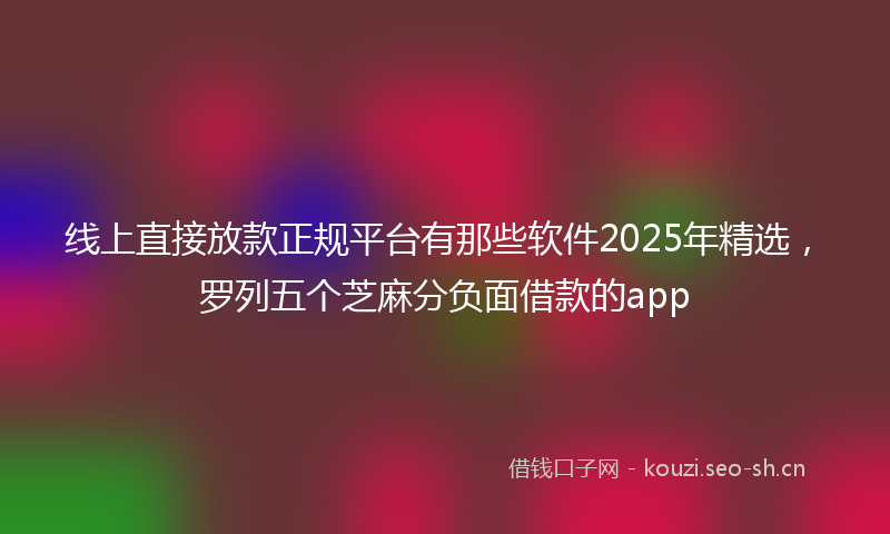 线上直接放款正规平台有那些软件2025年精选，罗列五个芝麻分负面借款的app
