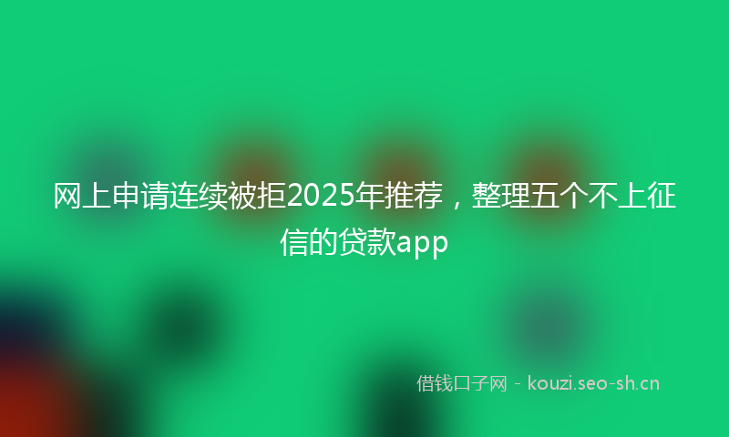 网上申请连续被拒2025年推荐，整理五个不上征信的贷款app