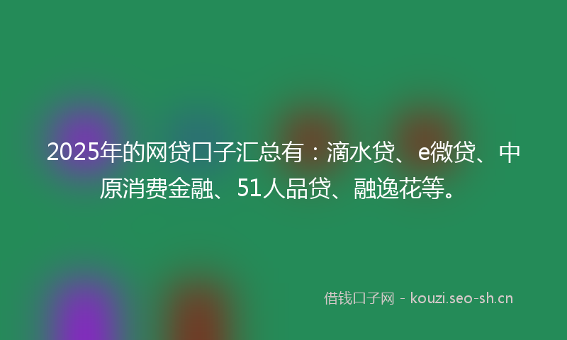 2025年的网贷口子汇总有：滴水贷、e微贷、中原消费金融、51人品贷、融逸花等。
