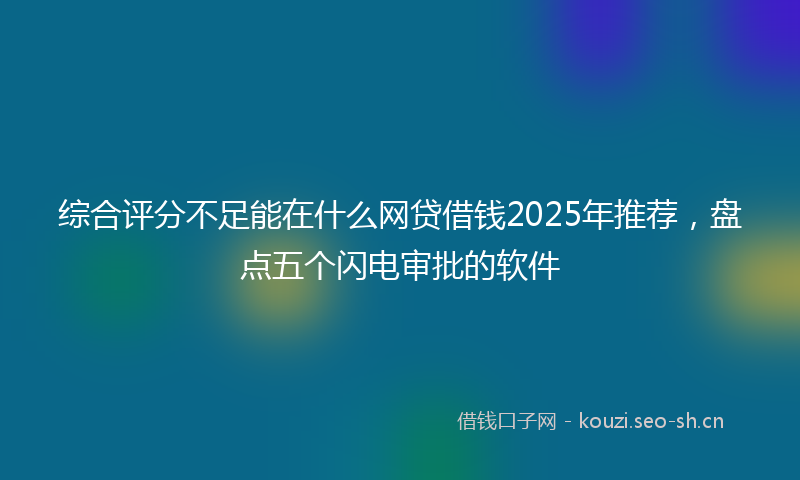 综合评分不足能在什么网贷借钱2025年推荐，盘点五个闪电审批的软件