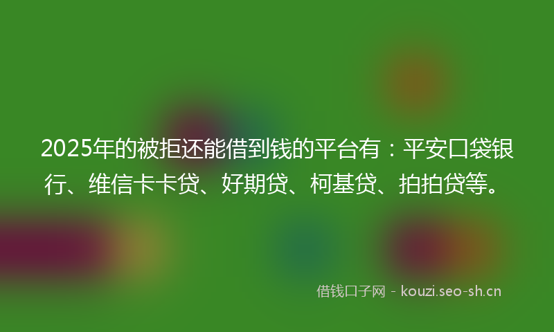 2025年的被拒还能借到钱的平台有：平安口袋银行、维信卡卡贷、好期贷、柯基贷、拍拍贷等。