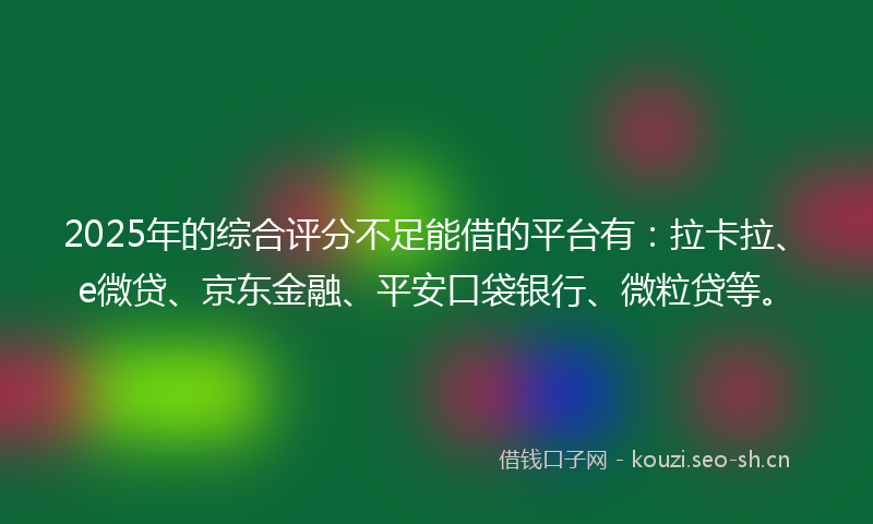 2025年的综合评分不足能借的平台有:拉卡拉、e微贷、京东金融、平安口袋银行、微粒贷等。