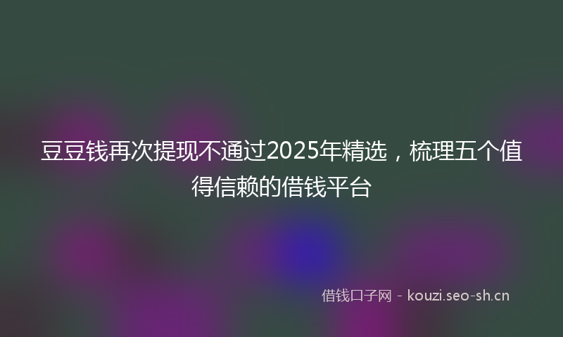 豆豆钱再次提现不通过2025年精选，梳理五个值得信赖的借钱平台