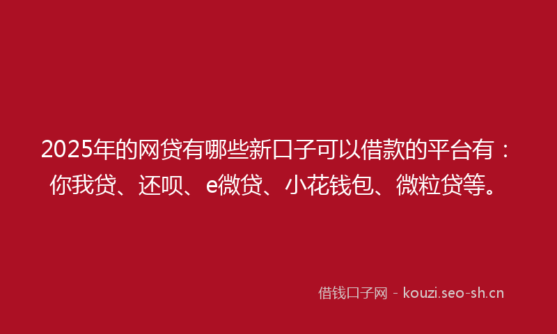 2025年的网贷有哪些新口子可以借款的平台有:你我贷、还呗、e微贷、小花钱包、微粒贷等。