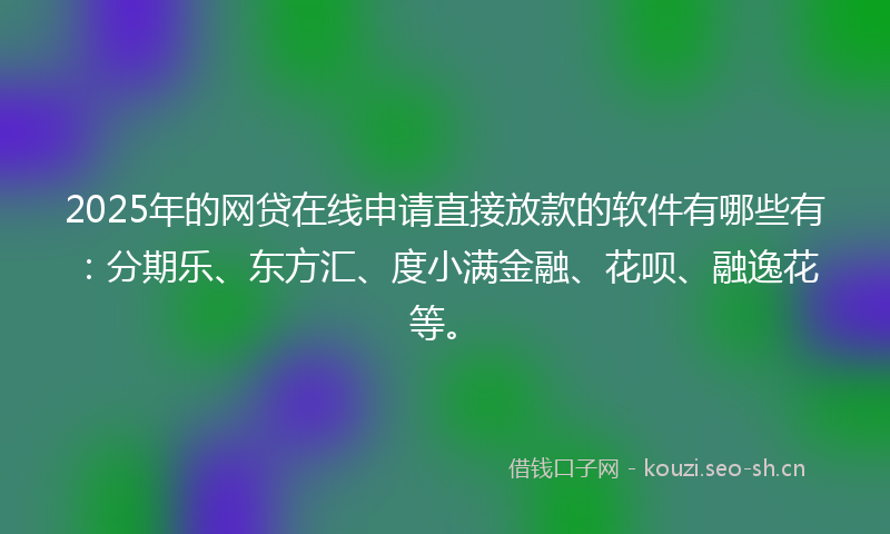 2025年的网贷在线申请直接放款的软件有哪些有：分期乐、东方汇、度小满金融、花呗、融逸花等。