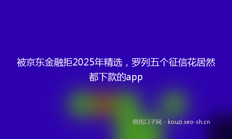 被京东金融拒2025年精选，罗列五个征信花居然都下款的app