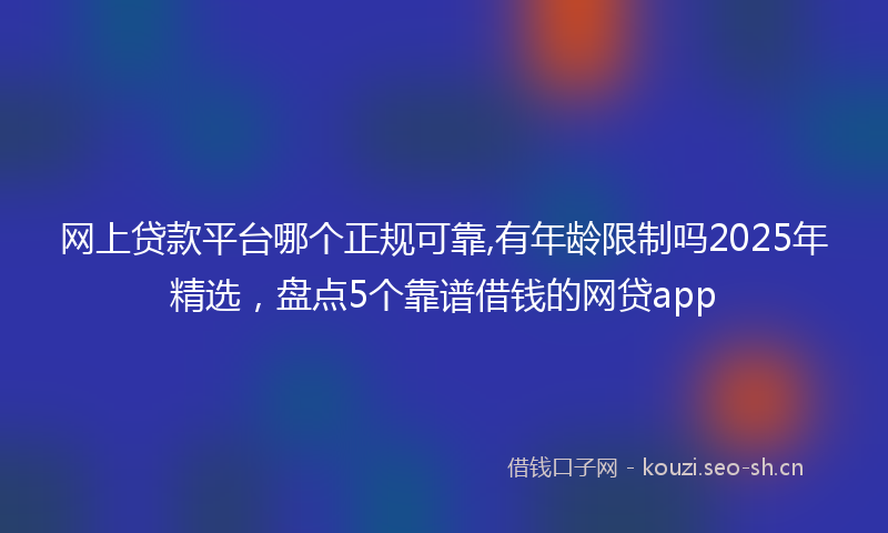 网上贷款平台哪个正规可靠,有年龄限制吗2025年精选，盘点5个靠谱借钱的网贷app