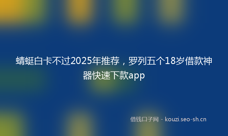 蜻蜓白卡不过2025年推荐，罗列五个18岁借款神器快速下款app