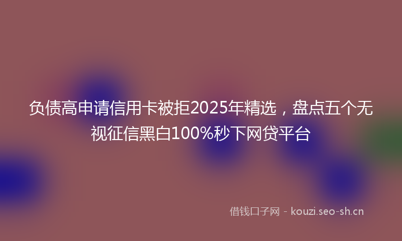 负债高申请信用卡被拒2025年精选，盘点五个无视征信黑白100%秒下网贷平台
