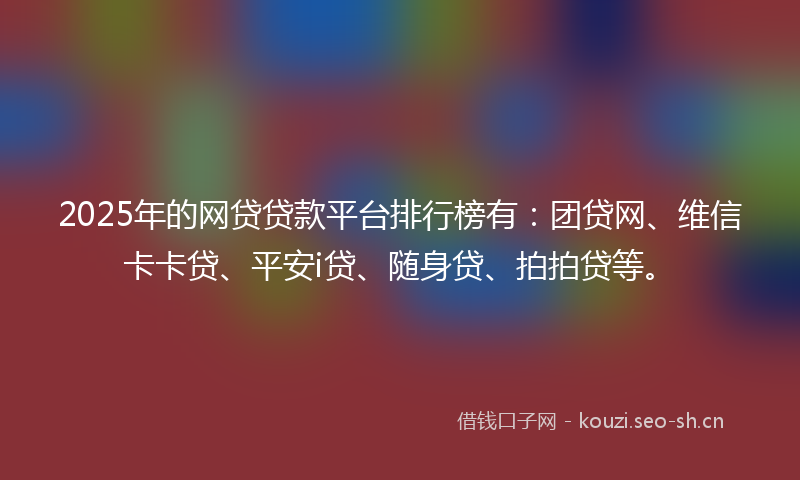 2025年的网贷贷款平台排行榜有：团贷网、维信卡卡贷、平安i贷、随身贷、拍拍贷等。