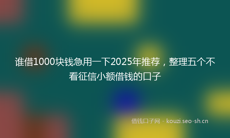 谁借1000块钱急用一下2025年推荐，整理五个不看征信小额借钱的口子