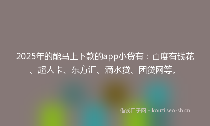 2025年的能马上下款的app小贷有：百度有钱花、超人卡、东方汇、滴水贷、团贷网等。