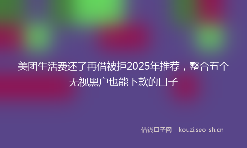 美团生活费还了再借被拒2025年推荐，整合五个无视黑户也能下款的口子