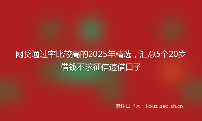 网贷通过率比较高的2025年精选，汇总5个20岁借钱不求征信速借口子
