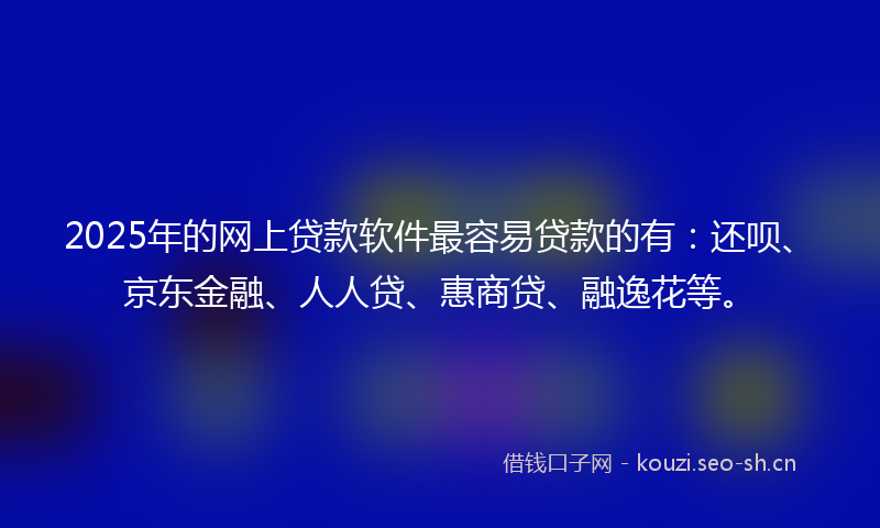 2025年的网上贷款软件最容易贷款的有：还呗、京东金融、人人贷、惠商贷、融逸花等。