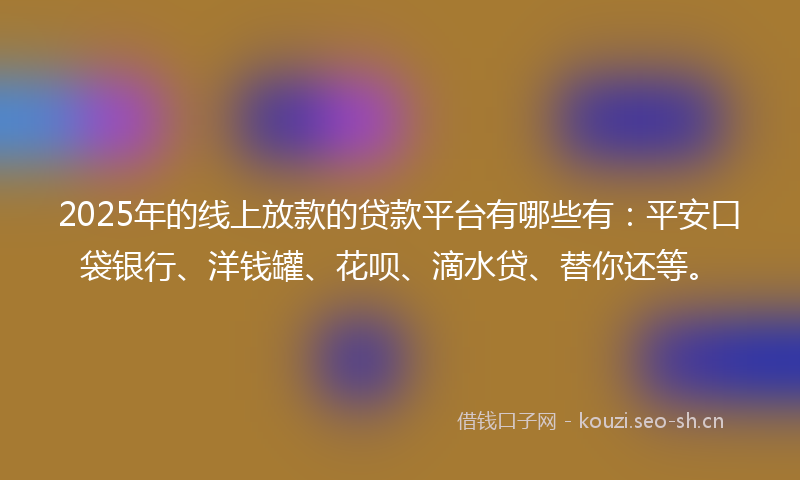 2025年的线上放款的贷款平台有哪些有：平安口袋银行、洋钱罐、花呗、滴水贷、替你还等。