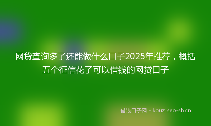 网贷查询多了还能做什么口子2025年推荐，概括五个征信花了可以借钱的网贷口子