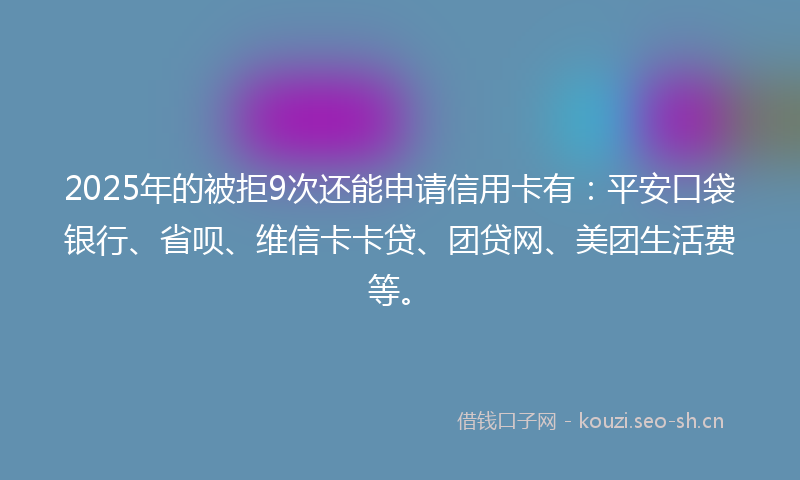 2025年的被拒9次还能申请信用卡有：平安口袋银行、省呗、维信卡卡贷、团贷网、美团生活费等。