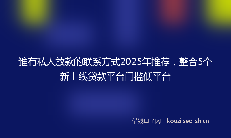 谁有私人放款的联系方式2025年推荐，整合5个新上线贷款平台门槛低平台