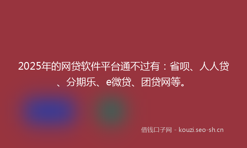 2025年的网贷软件平台通不过有:省呗、人人贷、分期乐、e微贷、团贷网等。