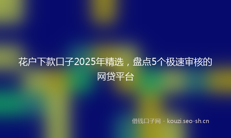 花户下款口子2025年精选，盘点5个极速审核的网贷平台