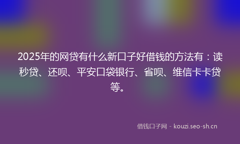 2025年的网贷有什么新口子好借钱的方法有：读秒贷、还呗、平安口袋银行、省呗、维信卡卡贷等。