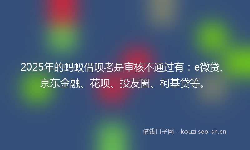 2025年的蚂蚁借呗老是审核不通过有：e微贷、京东金融、花呗、投友圈、柯基贷等。