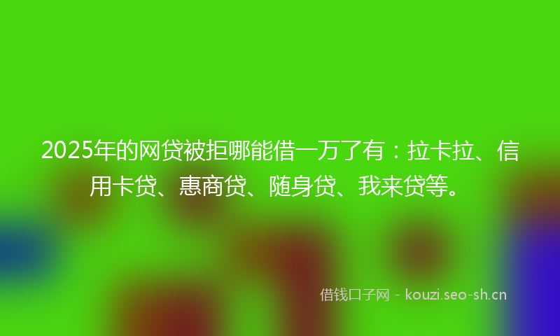 2025年的网贷被拒哪能借一万了有：拉卡拉、信用卡贷、惠商贷、随身贷、我来贷等。