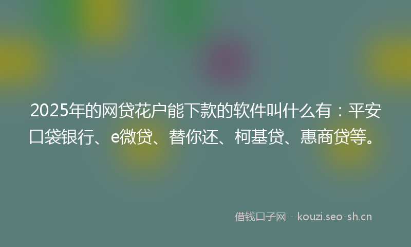 2025年的网贷花户能下款的软件叫什么有：平安口袋银行、e微贷、替你还、柯基贷、惠商贷等。