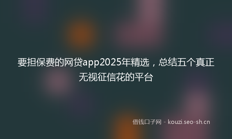 要担保费的网贷app2025年精选，总结五个真正无视征信花的平台