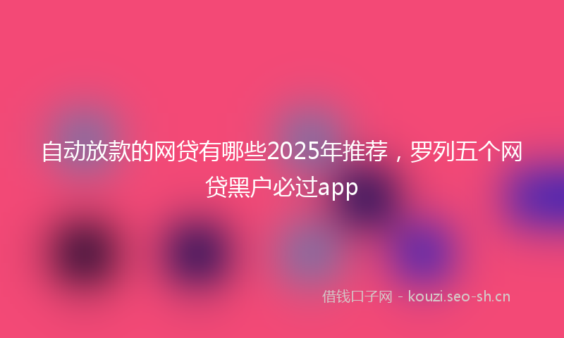 自动放款的网贷有哪些2025年推荐，罗列五个网贷黑户必过app