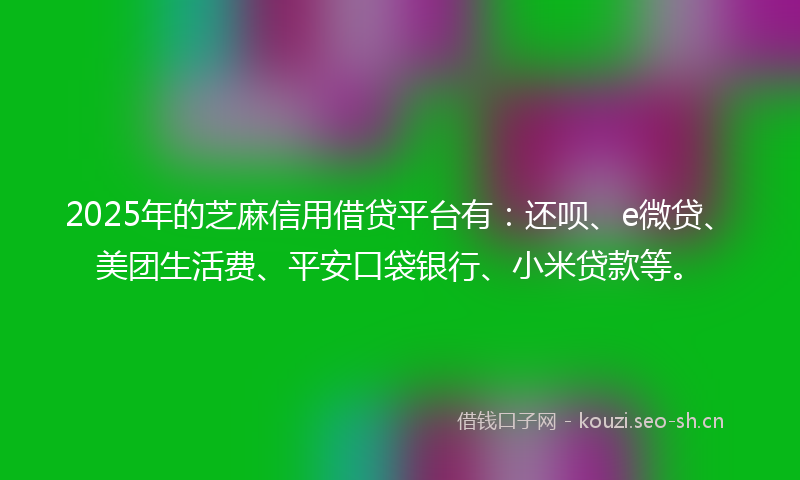 2025年的芝麻信用借贷平台有：还呗、e微贷、美团生活费、平安口袋银行、小米贷款等。